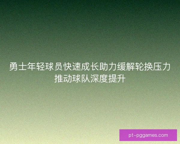 勇士年轻球员快速成长助力缓解轮换压力推动球队深度提升